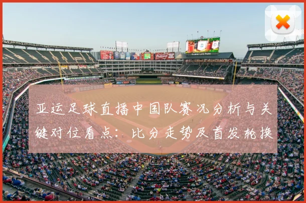 亚运足球直播中国队赛况分析与关键对位看点：比分走势及首发轮换