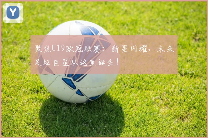 聚焦U19欧冠联赛：新星闪耀，未来足坛巨星从这里诞生！