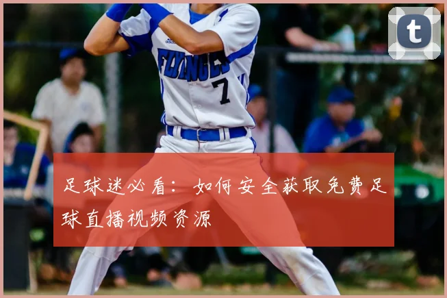 足球迷必看：如何安全获取免费足球直播视频资源