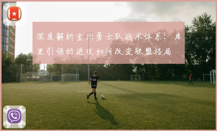 深度解析金州勇士队战术体系：库里引领的进攻如何改变联盟格局
