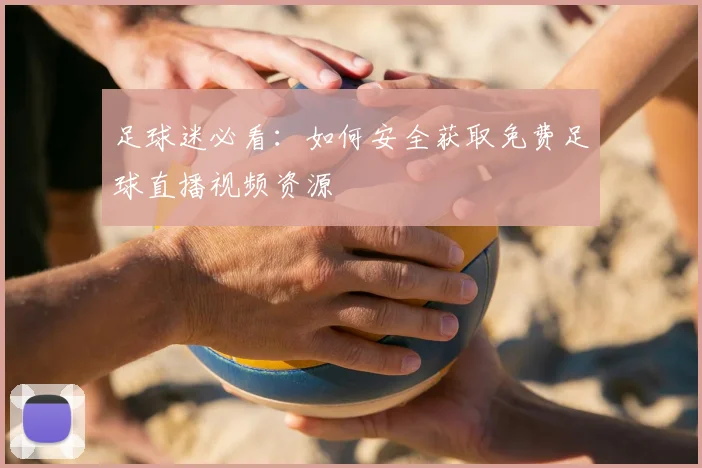 足球迷必看：如何安全获取免费足球直播视频资源