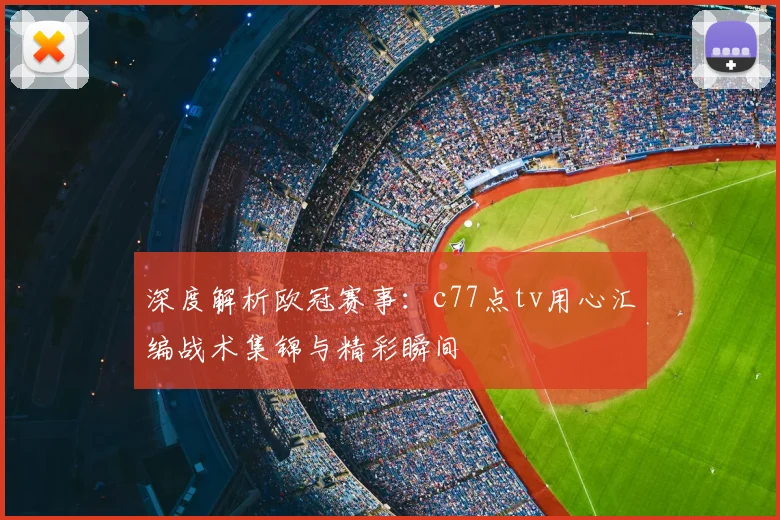 深度解析欧冠赛事：c77点tv用心汇编战术集锦与精彩瞬间