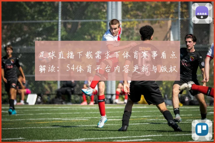 足球直播下载需求下体育赛事看点解读：54体育平台内容更新与版权规范说明