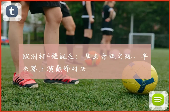 欧洲杯4强诞生：盘点晋级之路，半决赛上演巅峰对决