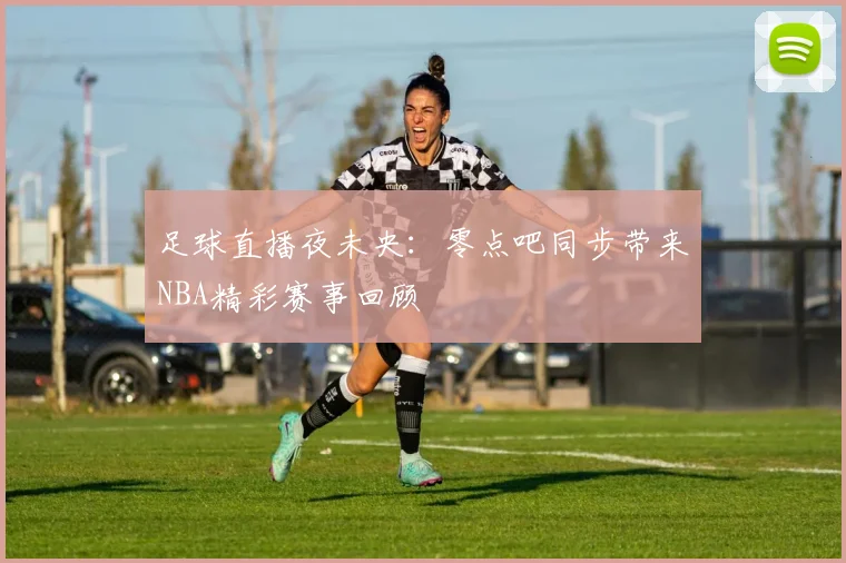 足球直播夜未央：零点吧同步带来NBA精彩赛事回顾