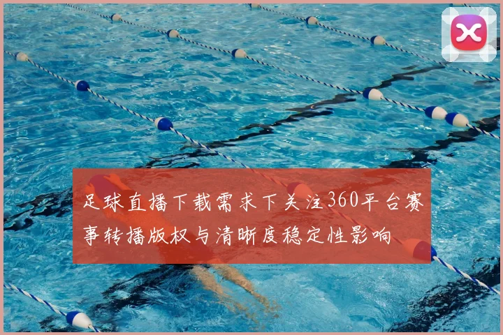 足球直播下载需求下关注360平台赛事转播版权与清晰度稳定性影响