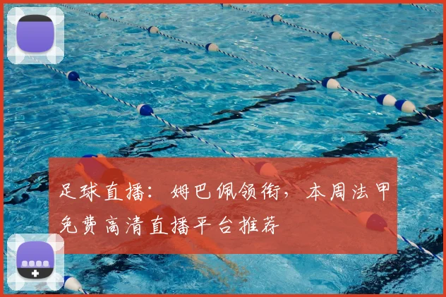 足球直播：姆巴佩领衔，本周法甲免费高清直播平台推荐