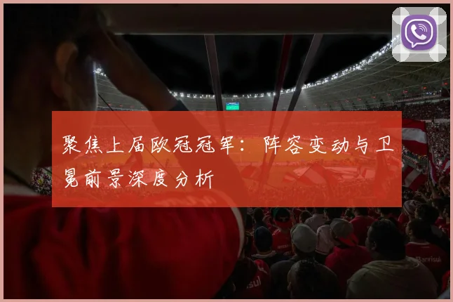 聚焦上届欧冠冠军：阵容变动与卫冕前景深度分析