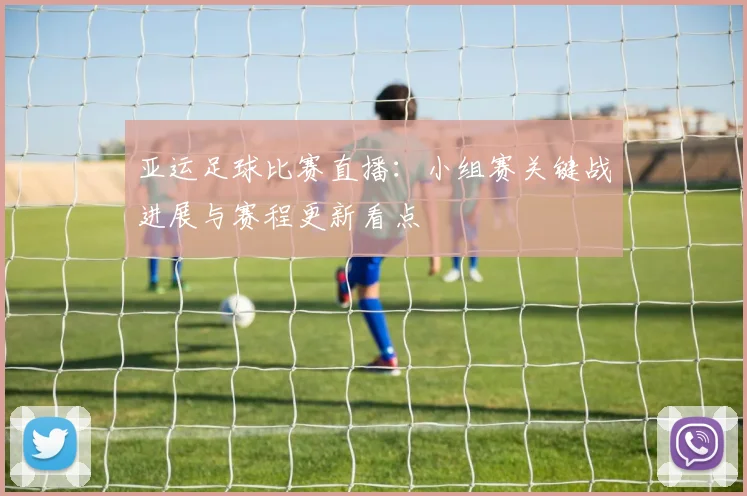 亚运足球比赛直播：小组赛关键战进展与赛程更新看点