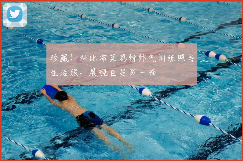 珍藏！科比布莱恩特帅气训练照与生活照，展现巨星另一面