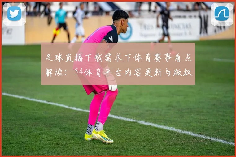 足球直播下载需求下体育赛事看点解读：54体育平台内容更新与版权规范说明
