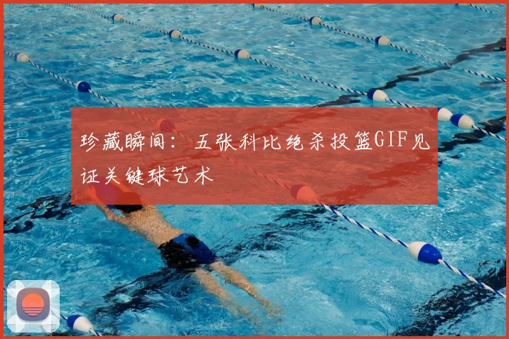 珍藏瞬间：五张科比绝杀投篮GIF见证关键球艺术