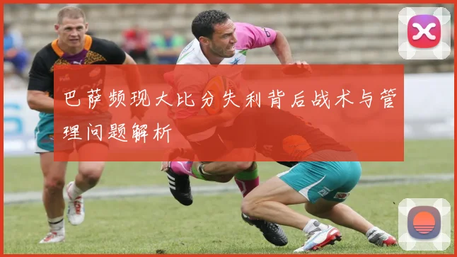 巴萨频现大比分失利背后战术与管理问题解析