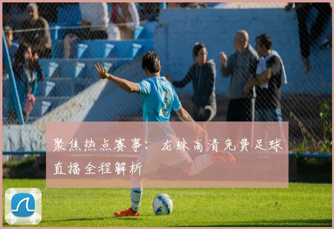 聚焦热点赛事：龙珠高清免费足球直播全程解析