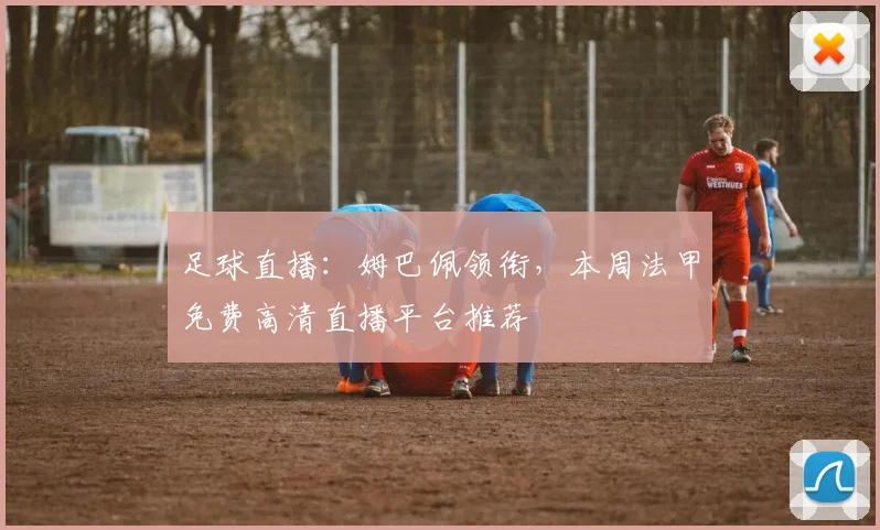 足球直播：姆巴佩领衔，本周法甲免费高清直播平台推荐