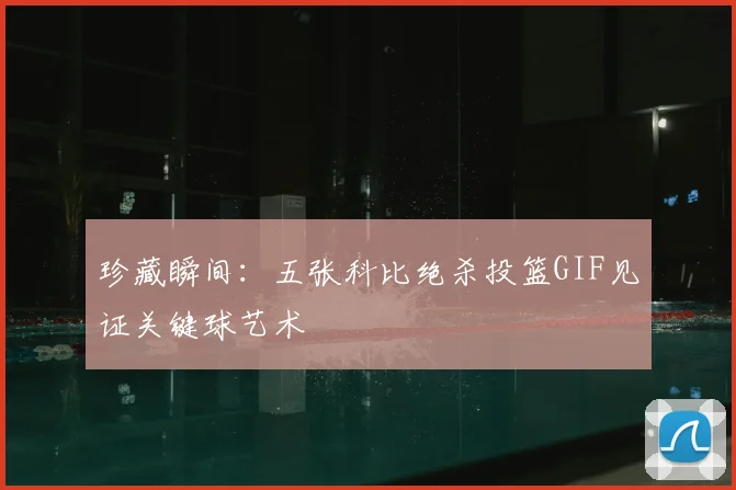 珍藏瞬间：五张科比绝杀投篮GIF见证关键球艺术