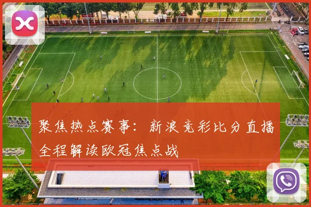 聚焦热点赛事：新浪竞彩比分直播全程解读欧冠焦点战