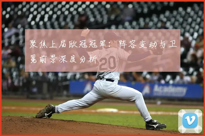 聚焦上届欧冠冠军：阵容变动与卫冕前景深度分析