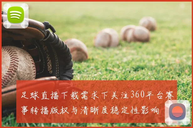 足球直播下载需求下关注360平台赛事转播版权与清晰度稳定性影响