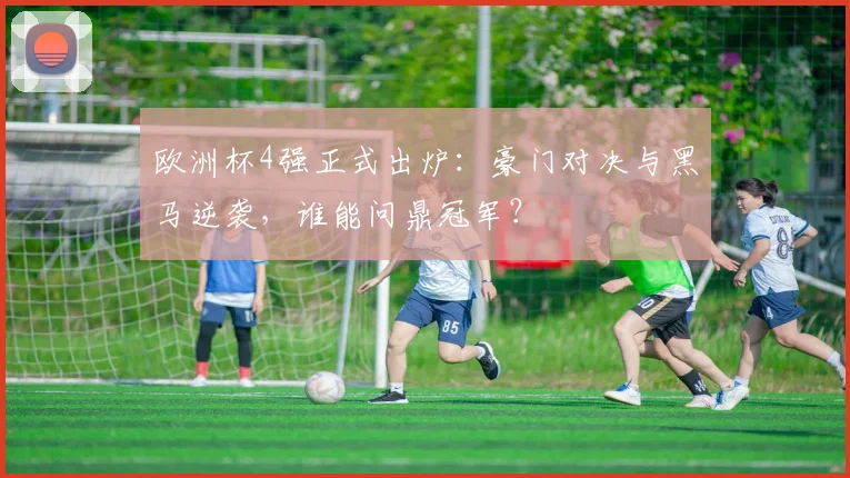 欧洲杯4强正式出炉：豪门对决与黑马逆袭，谁能问鼎冠军？