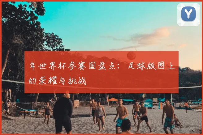 年世界杯参赛国盘点：足球版图上的荣耀与挑战