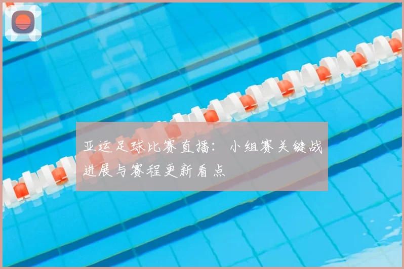 亚运足球比赛直播：小组赛关键战进展与赛程更新看点